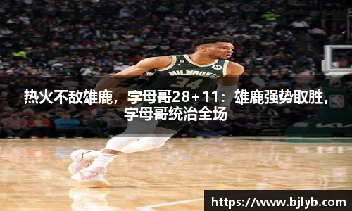 热火不敌雄鹿，字母哥28+11：雄鹿强势取胜，字母哥统治全场